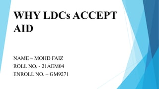 WHY LDCs ACCEPT
AID
NAME – MOHD FAIZ
ROLL NO. - 21AEM04
ENROLL NO. – GM9271
 