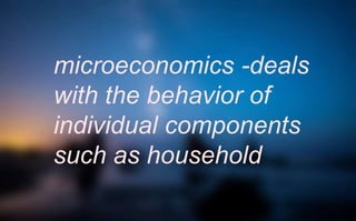 microeconomics -deals
with the behavior of
individual components
such as household
 