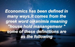 Economics has been defined in
many ways.it comes from the
greek word oikanimia meaning
"house hold manangemenr "
some of these definiitions are
as the following
 