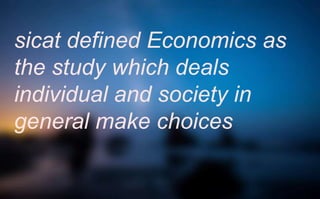 sicat defined Economics as
the study which deals
individual and society in
general make choices
 