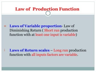 Law of Production Function
o Laws of Variable proportion- Law of
Diminishing Return ( Short run production
function with at least one input is variable)
i Laws of Return scales – Long run production
function with all inputs factors are variable.
 