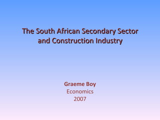 The South African Secondary Sector and Construction Industry Graeme Boy Economics 2007 