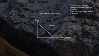 Quantity
Price
Price, Demand and Quantity
Demand
Law of Demand: Inverse
relationship between price and
quantity
There are 3 reasons for the Law
of demand
 