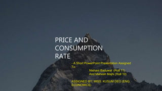 Welcome
PRICE AND
CONSUMPTION
RATE
- A Short PowerPoint Presentation Assigned
To:
Nishant Baduwal (Roll 11)
And Mahesh Majhi (Roll 10)
ASSIGNED BY: MISS. KUSUM DEO (ENG.
ECONOMICS)
 