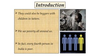 Introduction
 They could also be beggars with
children in tatters.
 We see poverty all around us.
 In fact, every fourth person in
India is poor.
 
