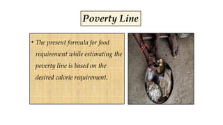 • The present formula for food
requirement while estimating the
poverty line is based on the
desired calorie requirement.
Poverty Line
 