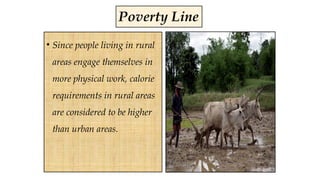 • Since people living in rural
areas engage themselves in
more physical work, calorie
requirements in rural areas
are considered to be higher
than urban areas.
Poverty Line
 