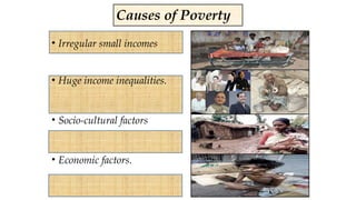 • Irregular small incomes
• Huge income inequalities.
• Socio-cultural factors
• Economic factors.
Causes of Poverty
 