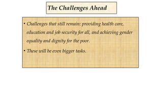 The Challenges Ahead
• Challenges that still remain: providing health care,
education and job security for all, and achieving gender
equality and dignity for the poor.
• These will be even bigger tasks.
 