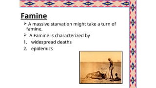 Famine
 A massive starvation might take a turn of
famine.
 A Famine is characterized by
1. widespread deaths
2. epidemics
 