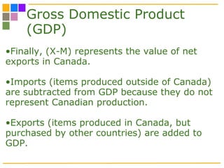 Gross Domestic Product (GDP) Finally, (X-M) represents the value of net exports in Canada. Imports (items produced outside of Canada) are subtracted from GDP because they do not represent Canadian production.  Exports (items produced in Canada, but purchased by other countries) are added to GDP.  