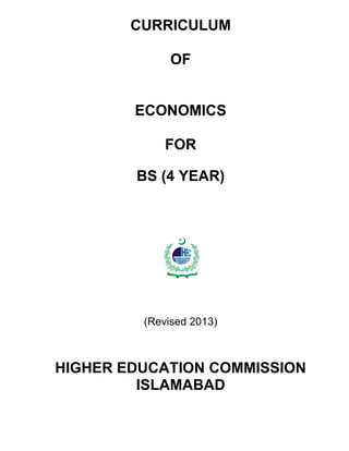 HIGHE
R
E
DUCAT
ION COMMISS
ION
CURRICULUM
OF
ECONOMICS
FOR
BS (4 YEAR)
(Revised 2013)
HIGHER EDUCATION COMMISSION
ISLAMABAD
 