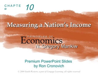 © 2009 South-Western, a part of Cengage Learning, all rights reserved
C H A P T E
R
Measuring a Nation’s IncomeMeasuring a Nation’s Income
Economics
P R I N C I P L E S O FP R I N C I P L E S O F
N. Gregory MankiwN. Gregory Mankiw
Premium PowerPoint Slides
by Ron Cronovich
10
 