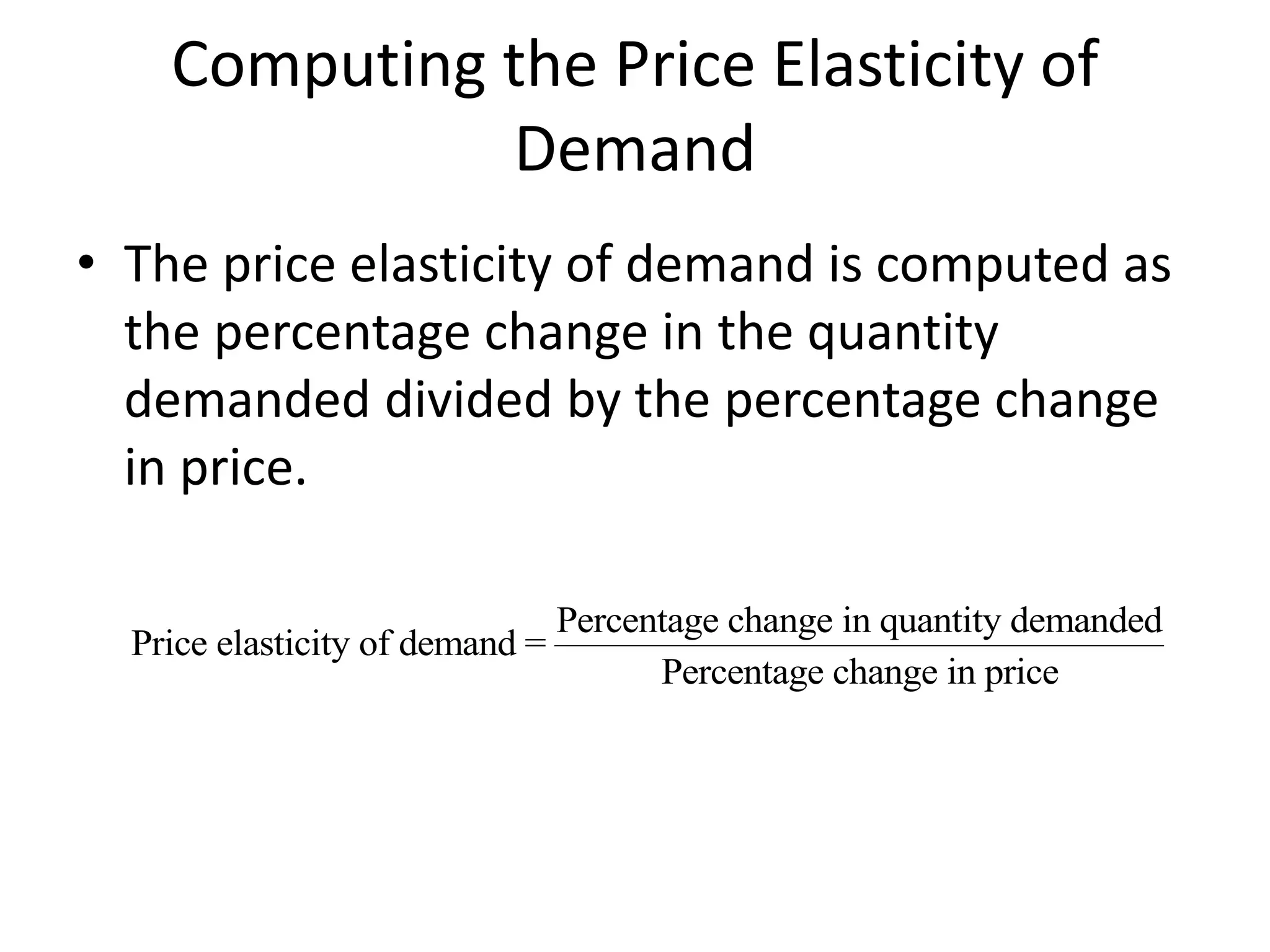 Computing the Price Elasticity of
Demand
• The price elasticity of demand is computed as
the percentage change in the quantity
demanded divided by the percentage change
in price.
Price elasticity of demand =
Percentage change in quantity demanded
Percentage change in price
 