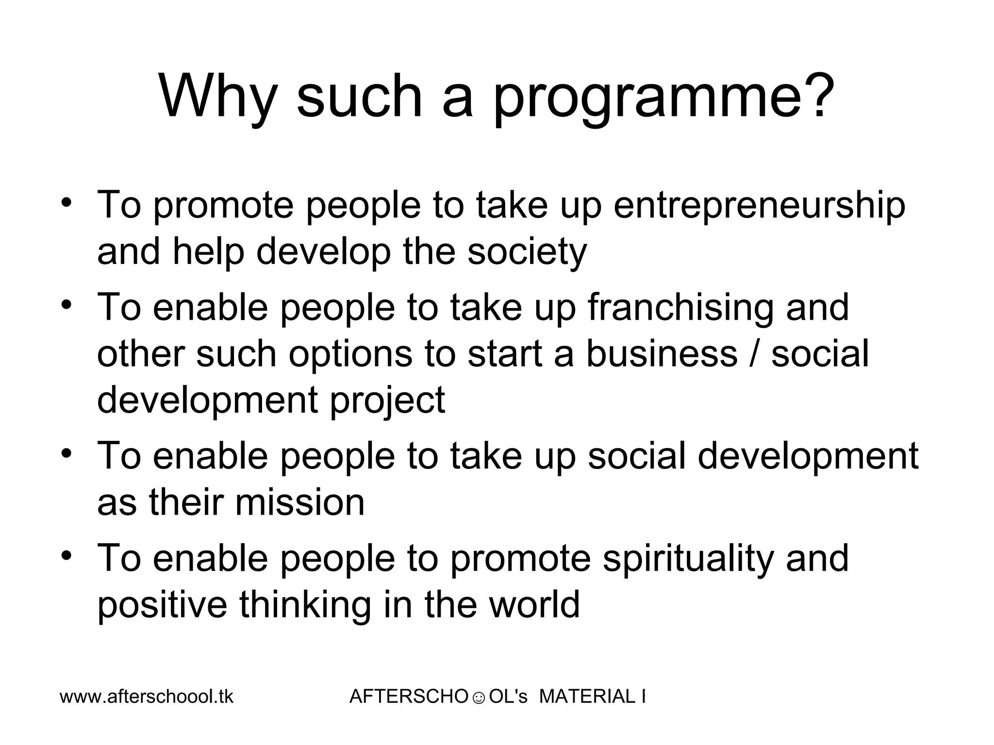 Why such a programme? To promote people to take up entrepreneurship and help develop the society To enable people to take up franchising and other such options to start a business / social development project To enable people to take up social development as their mission To enable people to promote spirituality and positive thinking in the world 