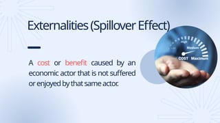 Externalities(SpilloverEffect)
A cost or benefit caused by an
economic actor that is not suffered
orenjoyedbythatsameactor
.
 