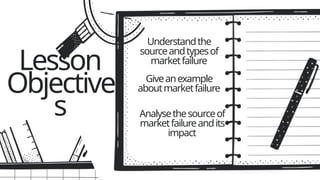 Understandthe
sourceandtypesof
marketfailure
Giveanexample
aboutmarketfailure
Analysethesourceof
marketfailureandits
impact
Lesson
Objective
s
 