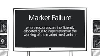 whereresourcesareinefficiently
allocatedduetoimpercetionsinthe
workingofthemarketmechanism.
MarketFailure
 