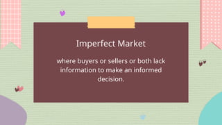 where buyers or sellers or both lack
information to make an informed
decision.
Imperfect Market
 