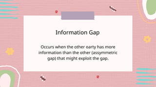 Occurs when the other oarty has more
information than the other (assymmetric
gap) that might exploit the gap.
Information Gap
 