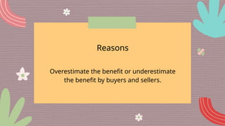 Reasons
Overestimate the benefit or underestimate
the benefit by buyers and sellers.
 