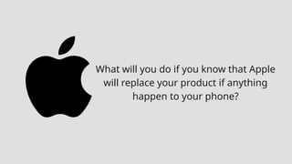 What will you do if you know that Apple
will replace your product if anything
happen to your phone?
 