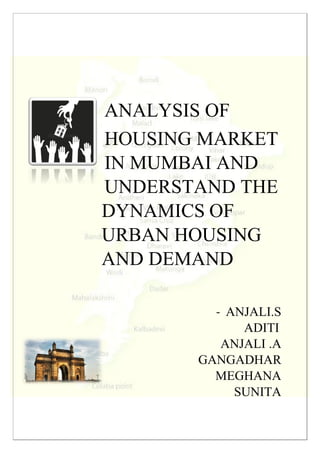 ANALYSIS OF
HOUSING MARKET
IN MUMBAI AND
UNDERSTAND THE
DYNAMICS OF
URBAN HOUSING
AND DEMAND
- ANJALI.S
ADITI
ANJALI .A
GANGADHAR
MEGHANA
SUNITA
 