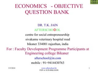 ECONOMICS  - OBJECTIVE QUESTION BANK  DR. T.K. JAIN AFTERSCHO ☺ OL  centre for social entrepreneurship  sivakamu veterinary hospital road bikaner 334001 rajasthan, india For : Faculty Development Programme Participants at Engineering college Bikaner   [email_address] mobile : 91+9414430763 