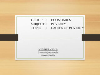 GROUP : ECONOMICS
SUBJECT : POVERTY
TOPIC : CAUSES OF POVERTY
MEMBER NAME:
Muneera Jasdanwala
Heena Shaikh
 