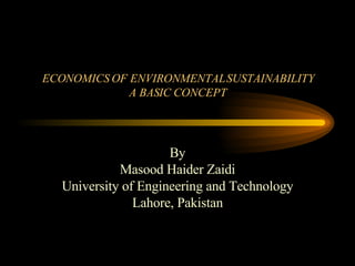 ECONOMICS OF ENVIRONMENTAL SUSTAINABILITY A BASIC CONCEPT By Masood Haider Zaidi University of Engineering and Technology Lahore, Pakistan 