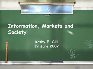 Information, Markets and Society Kathy E. Gill 19 June 2007 