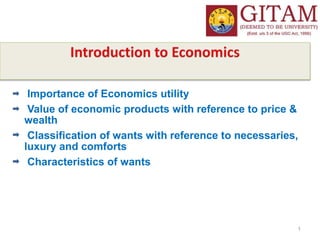 1
Importance of Economics utility
Value of economic products with reference to price &
wealth
Classification of wants with reference to necessaries,
luxury and comforts
Characteristics of wants
 