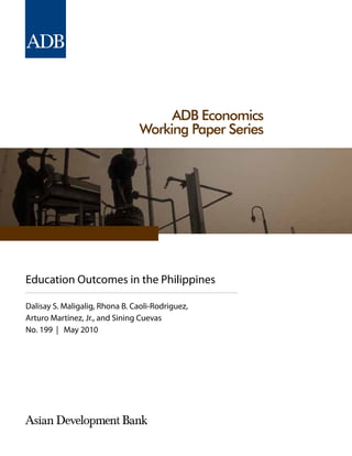 ADB Economics
Working Paper Series
Education Outcomes in the Philippines
Dalisay S. Maligalig, Rhona B. Caoli-Rodriguez,
Arturo Martinez, Jr., and Sining Cuevas
No. 199 | May 2010
 