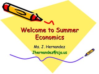 Welcome to Summer Economics Ms. J. Hernandez [email_address] 