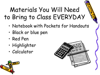 Materials You Will Need to Bring to Class EVERYDAY Notebook with Pockets for Handouts Black or blue pen Red Pen Highlighter Calculator  