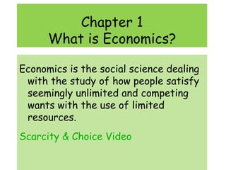 Chapter 1 What is Economics? Economics is the social science dealing with the study of how people satisfy seemingly unlimited and competing wants with the use of limited resources. Scarcity & Choice Video 