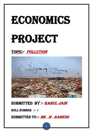 1
Economics
Project
Topic:- pollution
Submitted by :- rahul jain
Roll number :- 1
Submitted to :- mr . m . ramesh
 