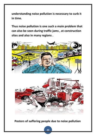 23
understanding noise pollution is necessary to curb it
in time.
Thus noise pollution is one such a main problem that
can also be seen during traffic jams , at construction
sites and also in many regions .
Posters of suffering people due to noise pollution
 