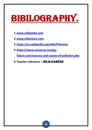 44
Bibilography.
1.www.wikipedia.com
2.www.slideshare.com
3.https://en.wikipedia.org/wiki/Pollution
4.https://www.conserve-energy-
future.com/sources-and-causes-of-pollution.php
5.Teacher reference :- Mr.M.ramesh
 