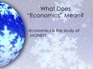 What Does “Economics” Mean? --Economics is the study of MONEY! 