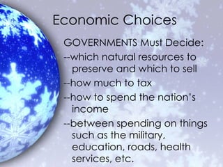Economic Choices GOVERNMENTS Must Decide: --which natural resources to preserve and which to sell --how much to tax --how to spend the nation’s income --between spending on things such as the military, education, roads, health services, etc. 