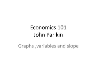 Economics 101
John Par kin
Graphs ,variables and slope
 