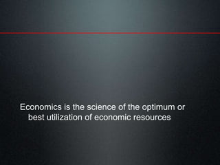 Economics is the science of the optimum or
best utilization of economic resources
 