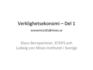 Verklighetsekonomi	
  –	
  Del	
  1	
  
       economics101@mises.se	
  

                 	
  
  Klaus	
  Bernpaintner,	
  KTHFS	
  och	
  
Ludwig	
  von	
  Mises	
  InsFtutet	
  i	
  Sverige	
  
 