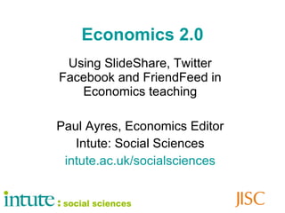 Economics 2.0 Using SlideShare, Twitter Facebook and FriendFeed in Economics teaching Paul Ayres, Economics Editor Intute: Social Sciences intute .ac. uk / socialsciences 
