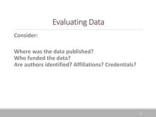 16
Evaluating Data
Consider:
Where was the data published?
Who funded the data?
Are authors identified? Affiliations? Credentials?
 