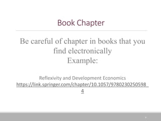 6
Book Chapter
Be careful of chapter in books that you
find electronically
Example:
Reflexivity and Development Economics
https://link.springer.com/chapter/10.1057/9780230250598_
4
 