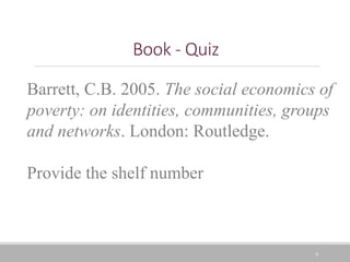 6
Book - Quiz
Barrett, C.B. 2005. The social economics of
poverty: on identities, communities, groups
and networks. London: Routledge.
Provide the shelf number
 