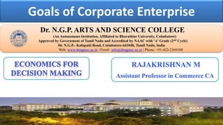 Goals of Corporate Enterprise
Dr. NGPASC
COIMBATORE | INDIA
Dr. N.G.P. ARTS AND SCIENCE COLLEGE
(An Autonomous Institution, Affiliated to Bharathiar University, Coimbatore)
Approved by Government of Tamil Nadu and Accredited by NAAC with 'A' Grade (2nd Cycle)
Dr. N.G.P.- Kalapatti Road, Coimbatore-641048, Tamil Nadu, India
Web: www.drngpasc.ac.in | Email: info@drngpasc.ac.in | Phone: +91-422-2369100
RAJAKRISHNAN M
Assistant Professor in Commerce CA
 