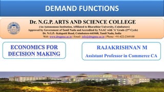 DEMAND FUNCTIONS
Dr. NGPASC
COIMBATORE | INDIA
Dr. N.G.P. ARTS AND SCIENCE COLLEGE
(An Autonomous Institution, Affiliated to Bharathiar University, Coimbatore)
Approved by Government of Tamil Nadu and Accredited by NAAC with 'A' Grade (2nd Cycle)
Dr. N.G.P.- Kalapatti Road, Coimbatore-641048, Tamil Nadu, India
Web: www.drngpasc.ac.in | Email: info@drngpasc.ac.in | Phone: +91-422-2369100
RAJAKRISHNAN M
Assistant Professor in Commerce CA
 